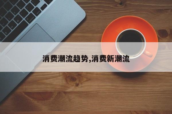 消费潮流趋势,消费新潮流