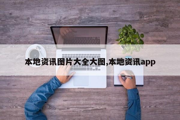本地资讯图片大全大图,本地资讯app