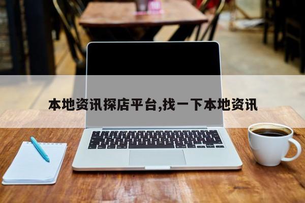 本地资讯探店平台,找一下本地资讯