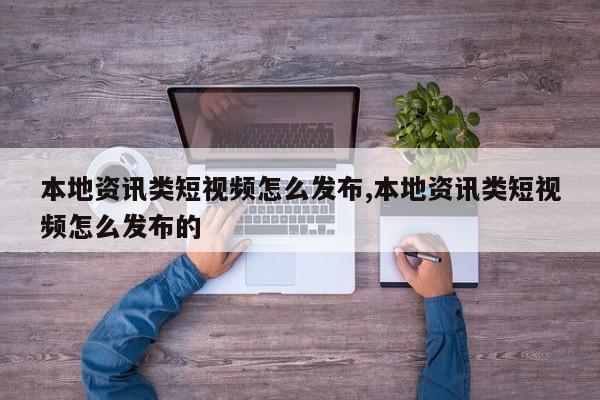 本地资讯类短视频怎么发布,本地资讯类短视频怎么发布的