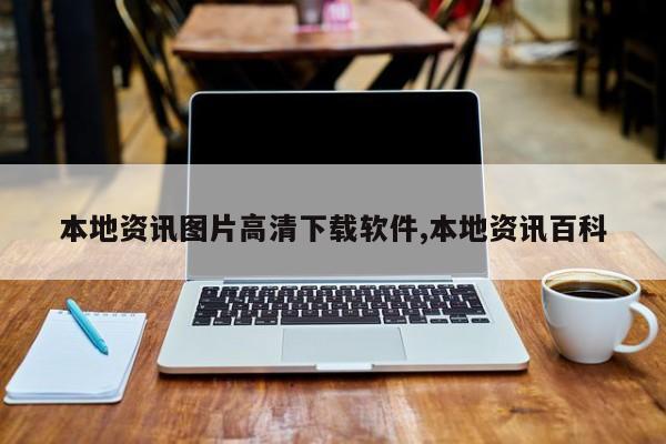 本地资讯图片高清下载软件,本地资讯百科