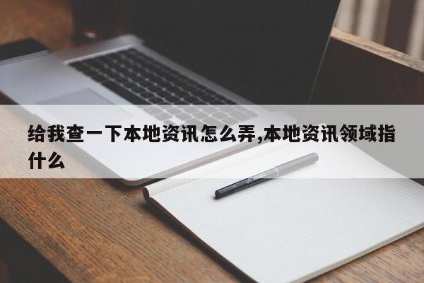 给我查一下本地资讯怎么弄,本地资讯领域指什么