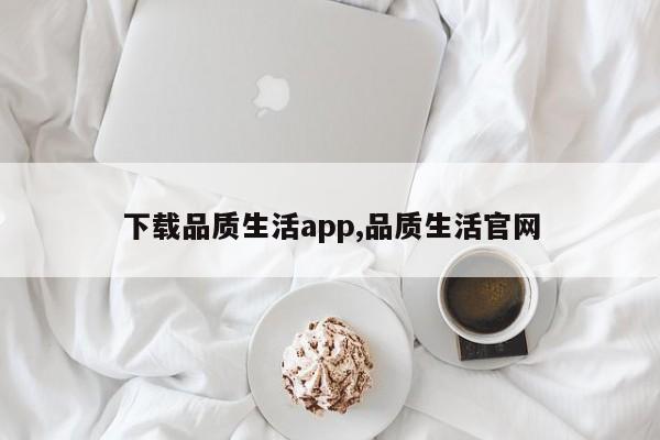 下载品质生活app,品质生活官网