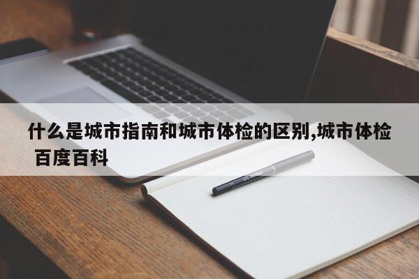什么是城市指南和城市体检的区别,城市体检 百度百科