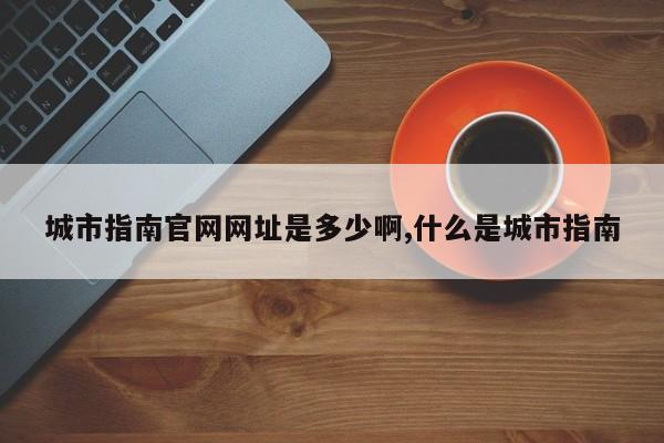城市指南官网网址是多少啊,什么是城市指南