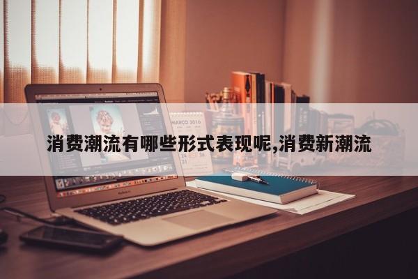 消费潮流有哪些形式表现呢,消费新潮流