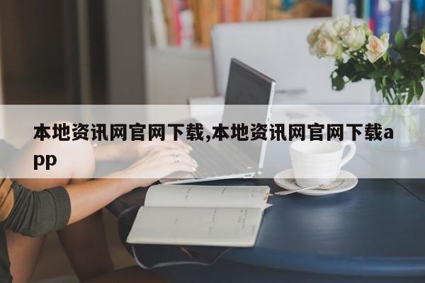 本地资讯网官网下载,本地资讯网官网下载app