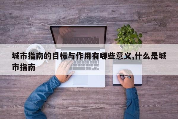 城市指南的目标与作用有哪些意义,什么是城市指南